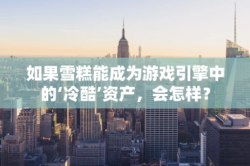 如果雪糕能成为游戏引擎中的‘冷酷’资产，会怎样？