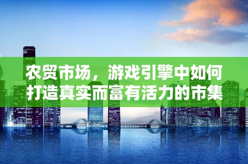 农贸市场，游戏引擎中如何打造真实而富有活力的市集场景？