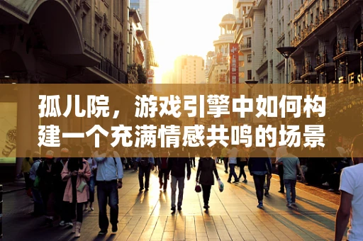 孤儿院，游戏引擎中如何构建一个充满情感共鸣的场景？