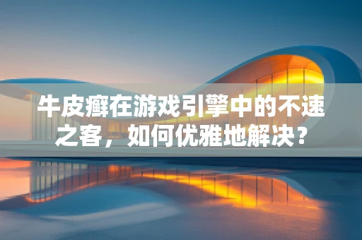 牛皮癣在游戏引擎中的不速之客，如何优雅地解决？