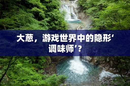大葱，游戏世界中的隐形‘调味师’？