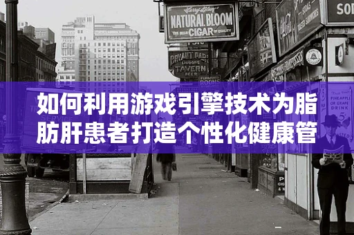 如何利用游戏引擎技术为脂肪肝患者打造个性化健康管理方案？