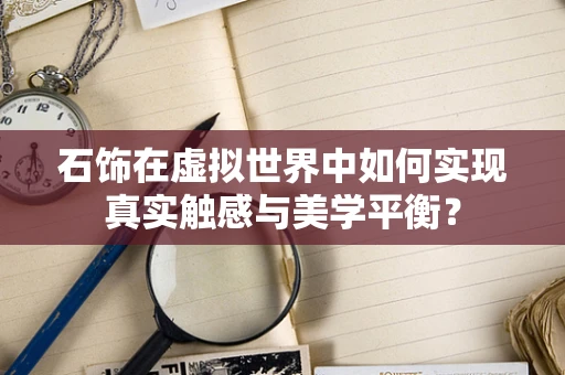 石饰在虚拟世界中如何实现真实触感与美学平衡？