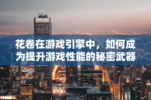花卷在游戏引擎中，如何成为提升游戏性能的秘密武器？