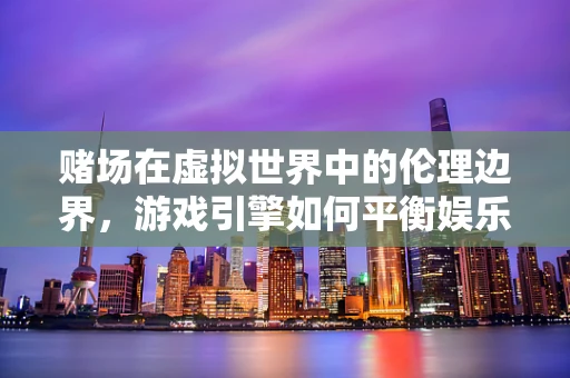 赌场在虚拟世界中的伦理边界，游戏引擎如何平衡娱乐与风险？