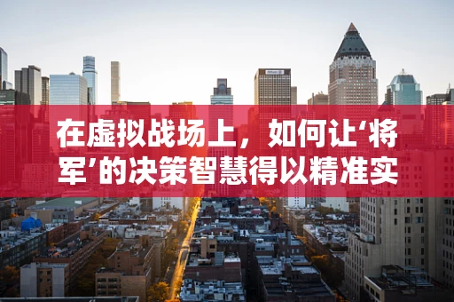 在虚拟战场上，如何让‘将军’的决策智慧得以精准实现？