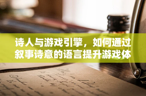 诗人与游戏引擎，如何通过叙事诗意的语言提升游戏体验？