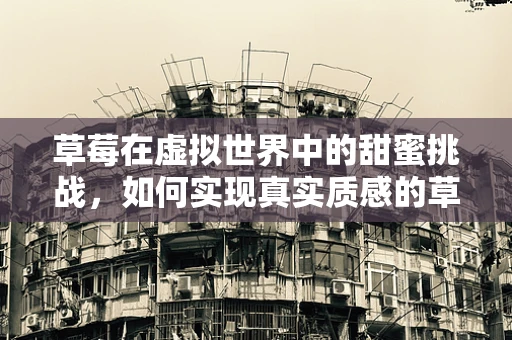 草莓在虚拟世界中的甜蜜挑战，如何实现真实质感的草莓模型？