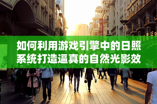 如何利用游戏引擎中的日照系统打造逼真的自然光影效果？