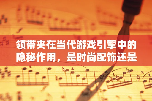 领带夹在当代游戏引擎中的隐秘作用，是时尚配饰还是功能组件？