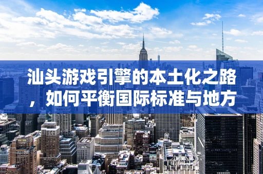 汕头游戏引擎的本土化之路，如何平衡国际标准与地方特色？