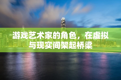 游戏艺术家的角色，在虚拟与现实间架起桥梁