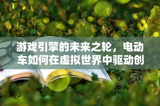 游戏引擎的未来之轮，电动车如何在虚拟世界中驱动创新？