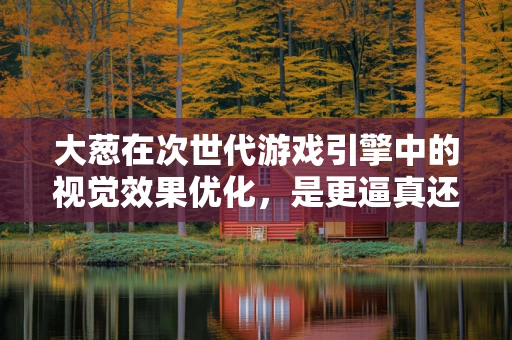 大葱在次世代游戏引擎中的视觉效果优化，是更逼真还是更艺术？