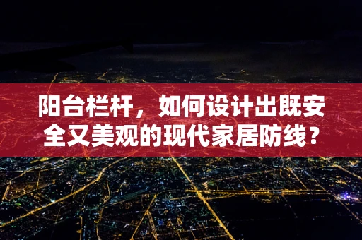 阳台栏杆，如何设计出既安全又美观的现代家居防线？