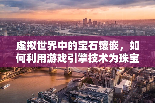 虚拟世界中的宝石镶嵌，如何利用游戏引擎技术为珠宝玉石打造沉浸式体验？