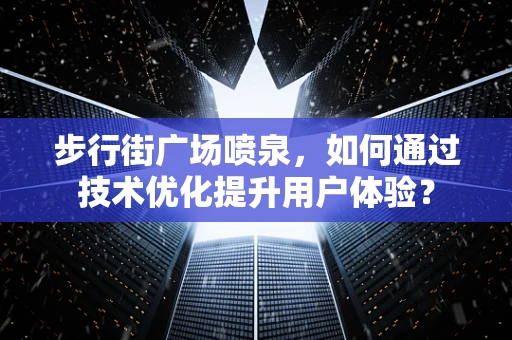 步行街广场喷泉，如何通过技术优化提升用户体验？