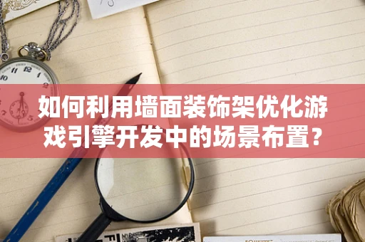 如何利用墙面装饰架优化游戏引擎开发中的场景布置？