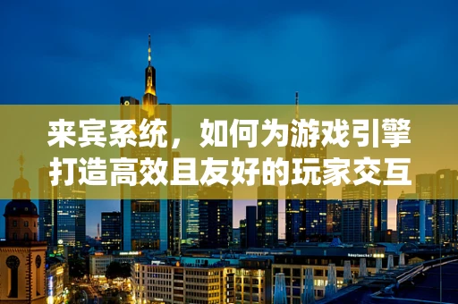 来宾系统，如何为游戏引擎打造高效且友好的玩家交互体验？