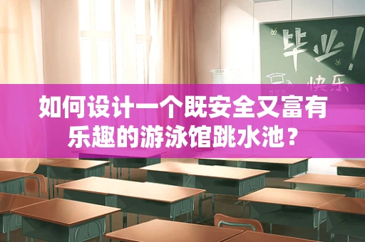 如何设计一个既安全又富有乐趣的游泳馆跳水池？