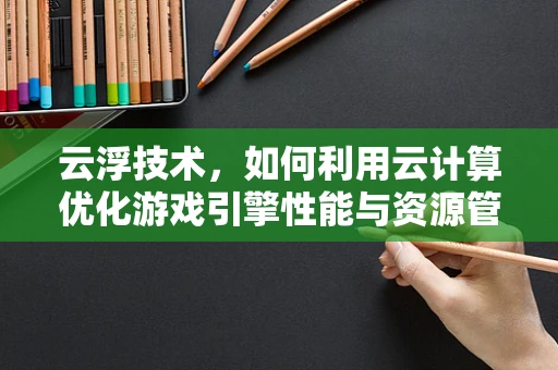 云浮技术，如何利用云计算优化游戏引擎性能与资源管理？