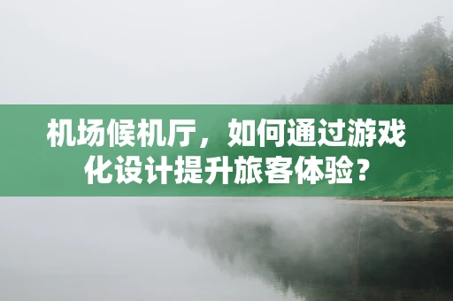 机场候机厅，如何通过游戏化设计提升旅客体验？