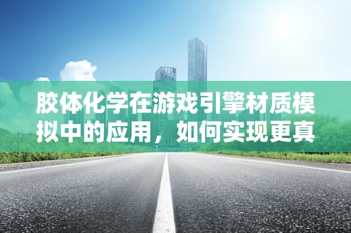 胶体化学在游戏引擎材质模拟中的应用，如何实现更真实的物理效果？