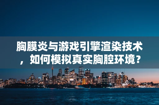 胸膜炎与游戏引擎渲染技术，如何模拟真实胸腔环境？