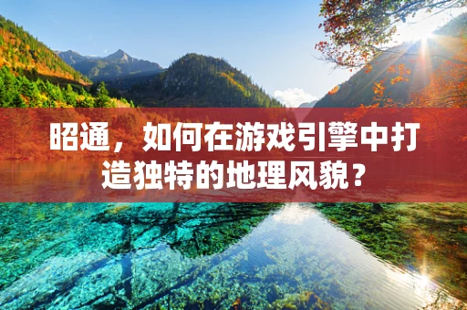 昭通，如何在游戏引擎中打造独特的地理风貌？