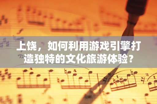 上饶，如何利用游戏引擎打造独特的文化旅游体验？