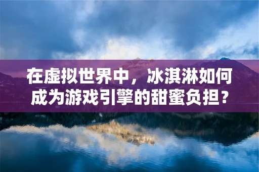 在虚拟世界中，冰淇淋如何成为游戏引擎的甜蜜负担？