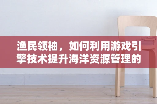 渔民领袖，如何利用游戏引擎技术提升海洋资源管理的互动性与效率？