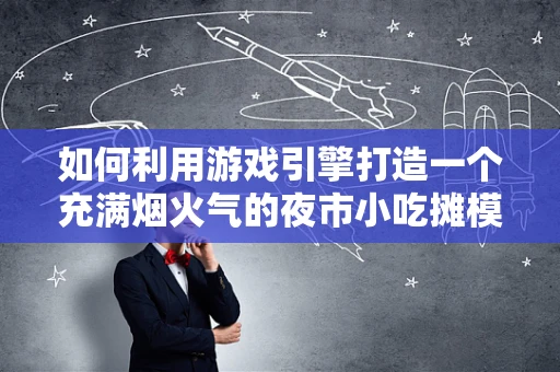 如何利用游戏引擎打造一个充满烟火气的夜市小吃摊模拟体验？