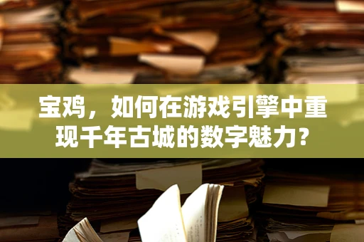 宝鸡，如何在游戏引擎中重现千年古城的数字魅力？