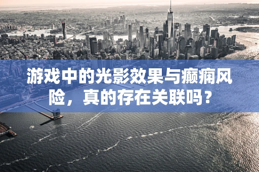 游戏中的光影效果与癫痫风险，真的存在关联吗？