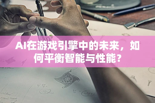 AI在游戏引擎中的未来，如何平衡智能与性能？