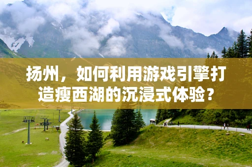 扬州，如何利用游戏引擎打造瘦西湖的沉浸式体验？