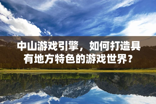 中山游戏引擎，如何打造具有地方特色的游戏世界？