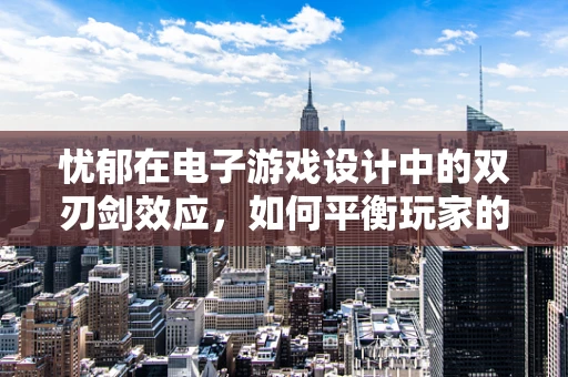 忧郁在电子游戏设计中的双刃剑效应，如何平衡玩家的情感体验？