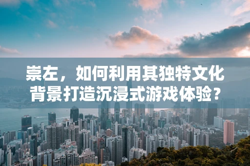 崇左，如何利用其独特文化背景打造沉浸式游戏体验？