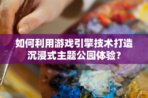 如何利用游戏引擎技术打造沉浸式主题公园体验？