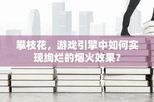 攀枝花，游戏引擎中如何实现绚烂的烟火效果？