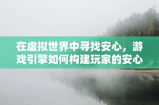 在虚拟世界中寻找安心，游戏引擎如何构建玩家的安心感？