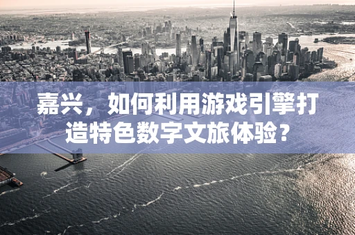 嘉兴，如何利用游戏引擎打造特色数字文旅体验？