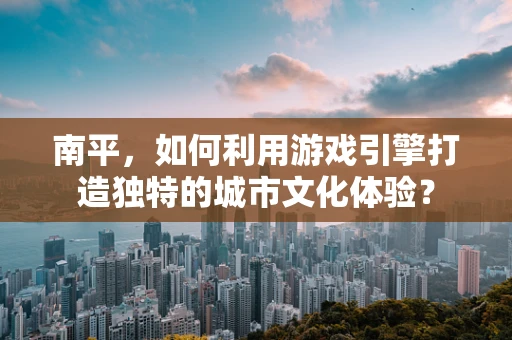 南平，如何利用游戏引擎打造独特的城市文化体验？