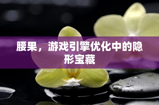 腰果，游戏引擎优化中的隐形宝藏