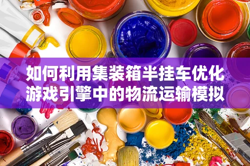 如何利用集装箱半挂车优化游戏引擎中的物流运输模拟？