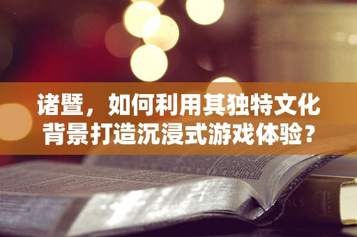 诸暨，如何利用其独特文化背景打造沉浸式游戏体验？