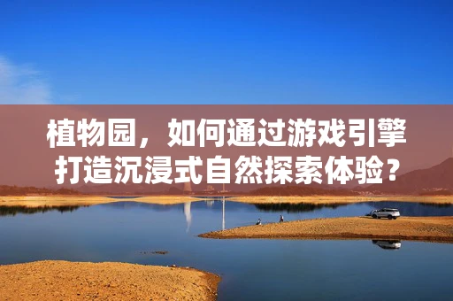 植物园，如何通过游戏引擎打造沉浸式自然探索体验？