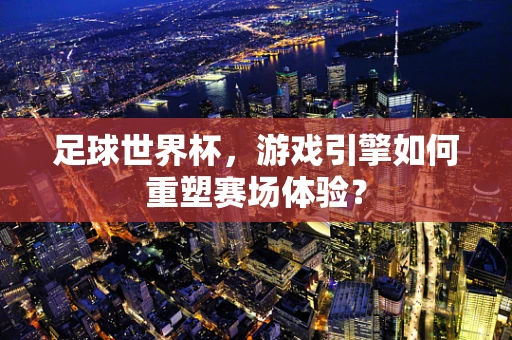 足球世界杯，游戏引擎如何重塑赛场体验？